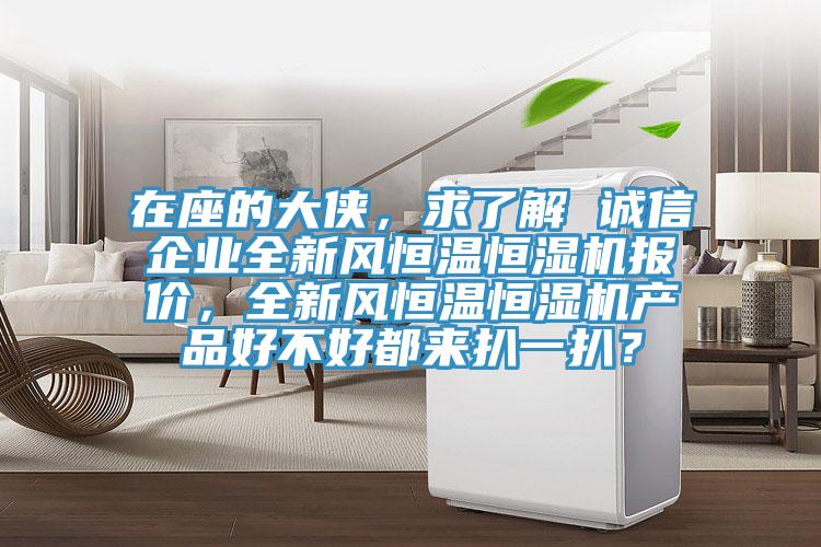 在座的大俠，求了解 誠信企業(yè)全新風(fēng)恒溫恒濕機報價，全新風(fēng)恒溫恒濕機產(chǎn)品好不好都來扒一扒？