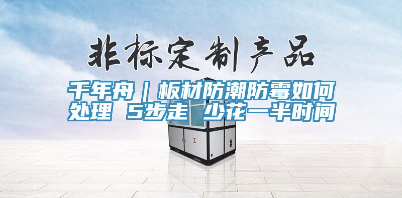 千年舟|板材防潮防霉如何處理 5步走 少花一半時間