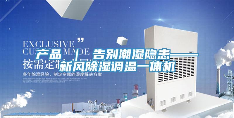 產品 | 告別潮濕隱患——新風除濕調溫一體機