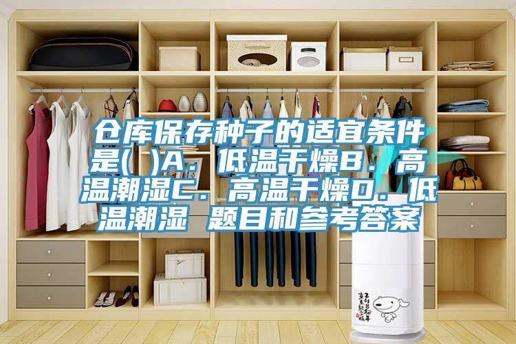倉庫保存種子的適宜條件是( )A．低溫干燥B．高溫潮濕C．高溫干燥D．低溫潮濕 題目和參考答案