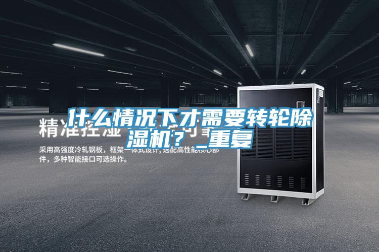 什么情況下才需要轉輪除濕機?_重復