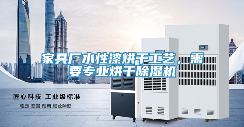 家具廠水性漆烘干工藝，需要專業烘干除濕機