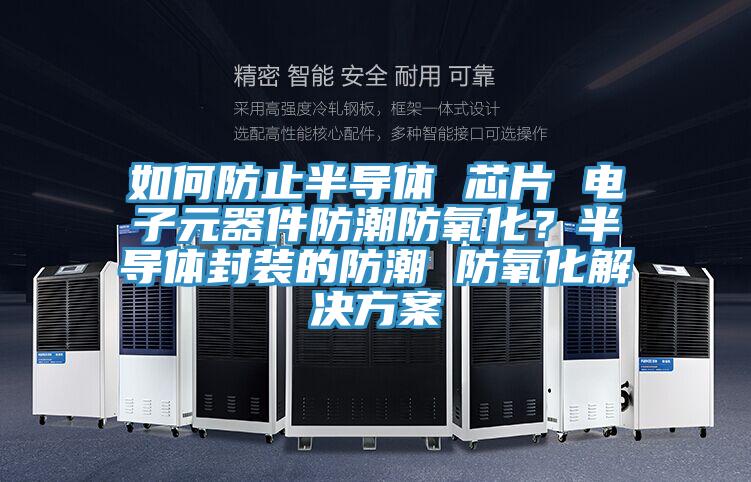 如何防止半導體 芯片 電子元器件防潮防氧化？半導體封裝的防潮 防氧化解決方案