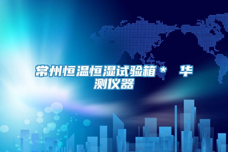 常州恒溫恒濕試驗箱＊ 華測儀器