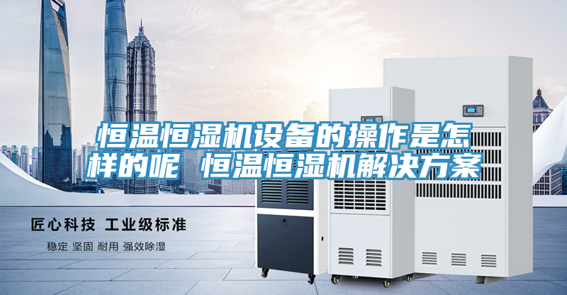 恒溫恒濕機(jī)設(shè)備的操作是怎樣的呢 恒溫恒濕機(jī)解決方案