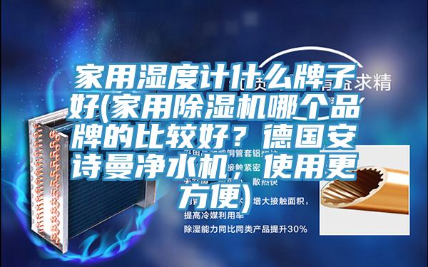 家用濕度計什么牌子好(家用除濕機哪個品牌的比較好？德國安詩曼凈水機，使用更方便)