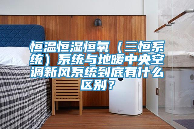 恒溫恒濕恒氧（三恒系統(tǒng)）系統(tǒng)與地暖中央空調(diào)新風(fēng)系統(tǒng)到底有什么區(qū)別？