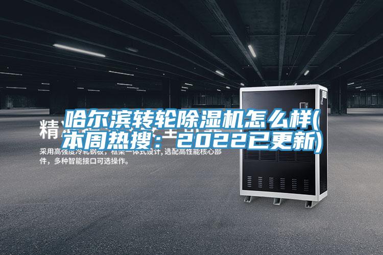 哈爾濱轉輪除濕機怎么樣(本周熱搜:2022已更新)