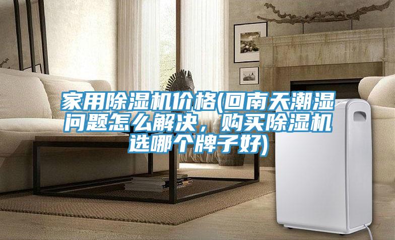 家用除濕機(jī)價(jià)格(回南天潮濕問(wèn)題怎么解決，購(gòu)買(mǎi)除濕機(jī)選哪個(gè)牌子好)