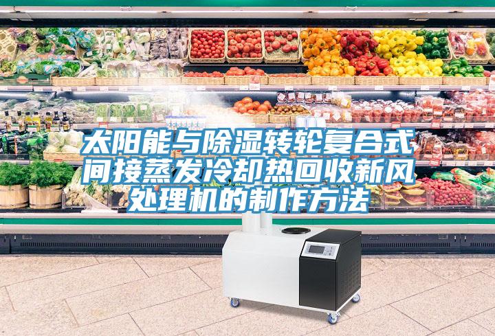 太陽能與除濕轉(zhuǎn)輪復合式間接蒸發(fā)冷卻熱回收新風處理機的制作方法