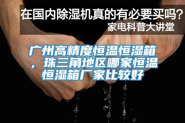廣州高精度恒溫恒濕箱，珠三角地區哪家恒溫恒濕箱廠家比較好