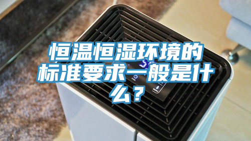 恒溫恒濕環境的標準要求一般是什么？