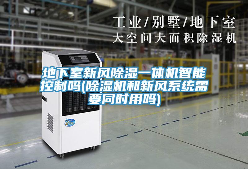 地下室新風除濕一體機智能控制嗎(除濕機和新風系統(tǒng)需要同時用嗎)