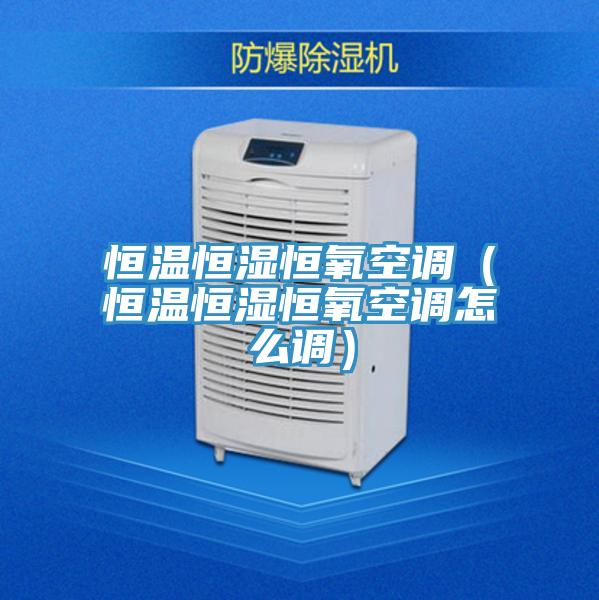 恒溫恒濕恒氧空調(diào)（恒溫恒濕恒氧空調(diào)怎么調(diào)）