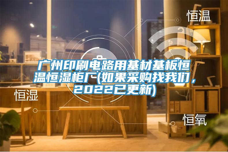 廣州印刷電路用基材基板恒溫恒濕柜廠(如果采購找我們，2022已更新)