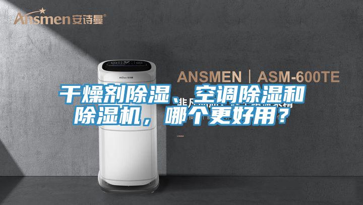 干燥劑除濕、空調(diào)除濕和除濕機(jī)，哪個(gè)更好用？