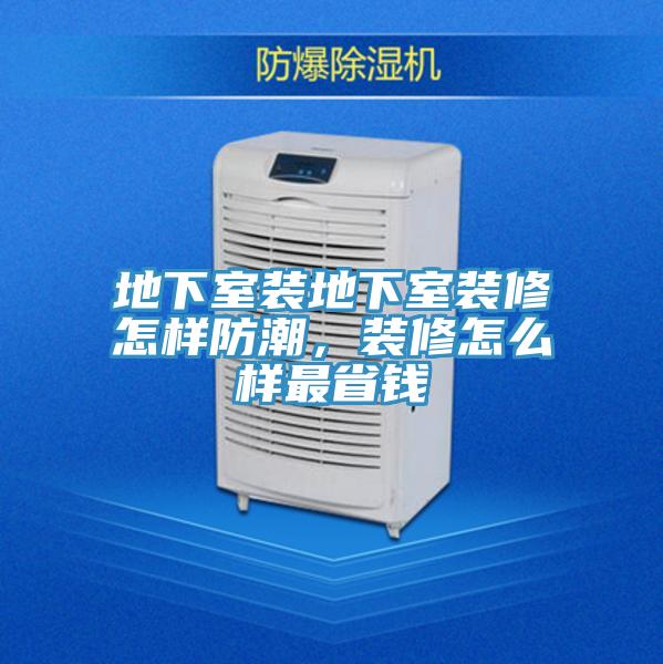 地下室裝地下室裝修怎樣防潮，裝修怎么樣最省錢