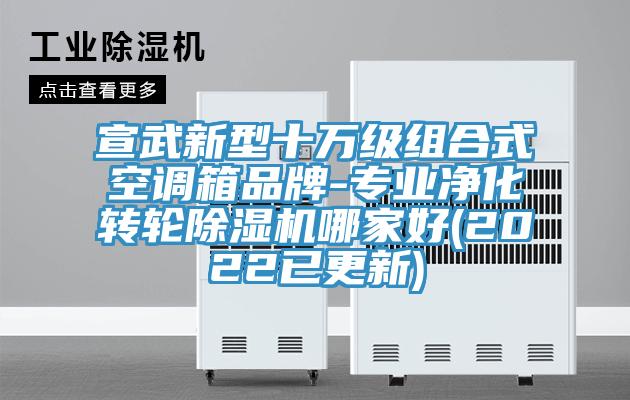 宣武新型十萬(wàn)級(jí)組合式空調(diào)箱品牌-專(zhuān)業(yè)凈化轉(zhuǎn)輪除濕機(jī)哪家好(2022已更新)