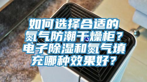 如何選擇合適的氮氣防潮干燥柜？電子除濕和氮氣填充哪種效果好？
