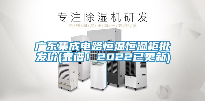 廣東集成電路恒溫恒濕柜批發價(靠譜！2022已更新)