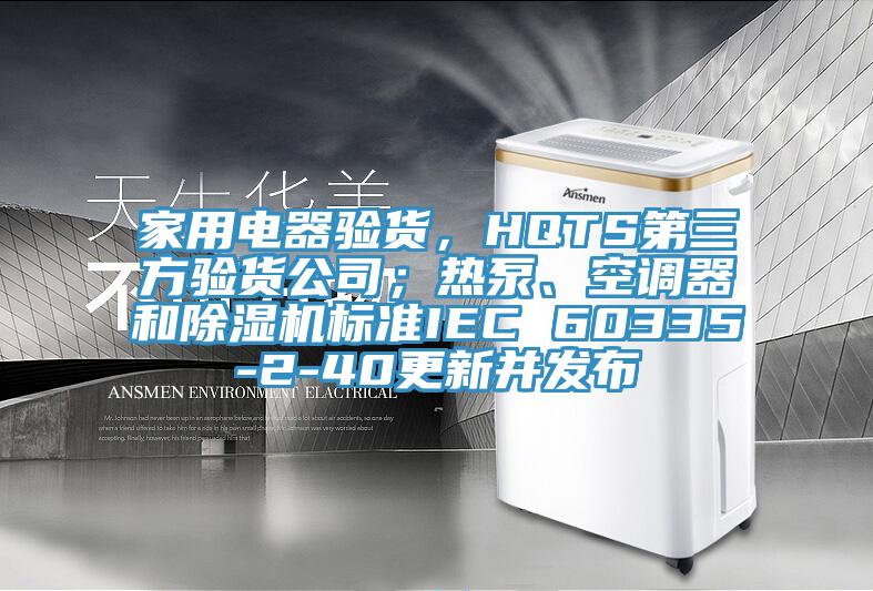 家用電器驗貨，HQTS第三方驗貨公司；熱泵、空調器和除濕機標準IEC 60335-2-40更新并發布