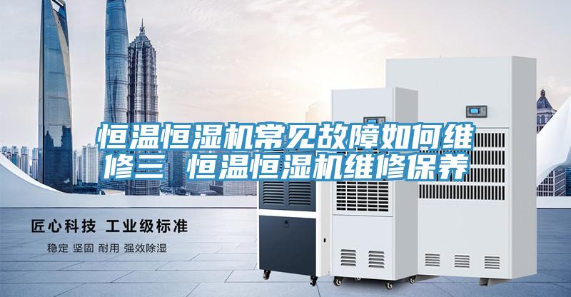 恒溫恒濕機常見故障如何維修三 恒溫恒濕機維修保養