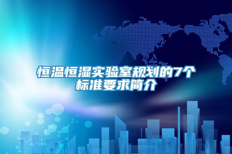 恒溫恒濕實驗室規(guī)劃的7個標(biāo)準(zhǔn)要求簡介