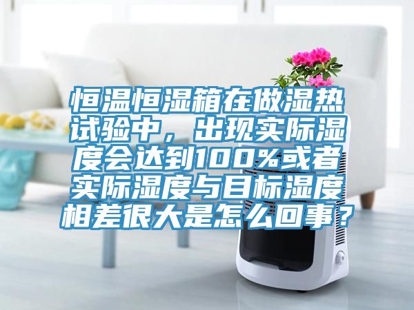 恒溫恒濕箱在做濕熱試驗中，出現實際濕度會達到100%或者實際濕度與目標濕度相差很大是怎么回事？