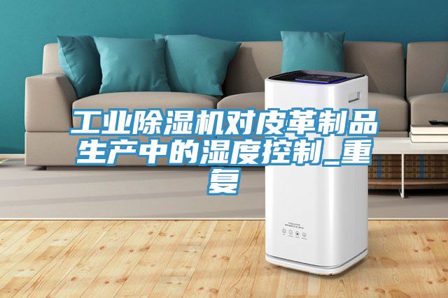 工業除濕機對皮革制品生產中的濕度控制_重復