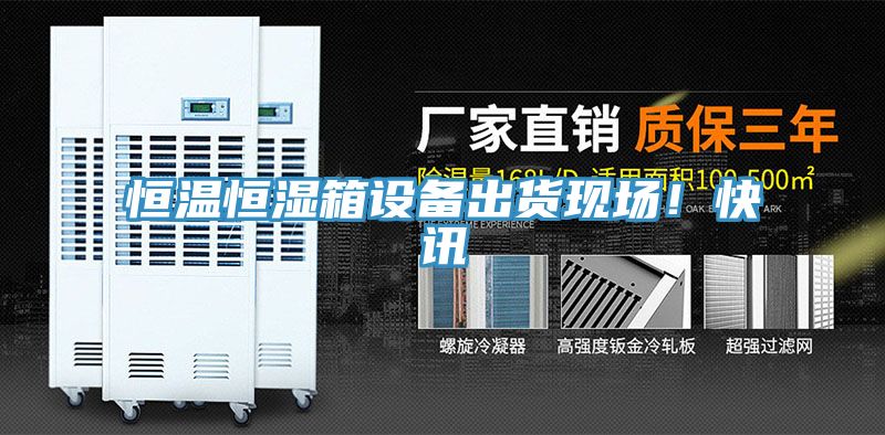 恒溫恒濕箱設(shè)備出貨現(xiàn)場(chǎng)！快訊