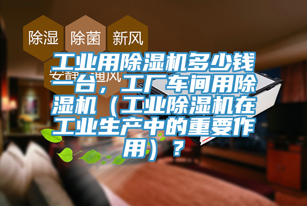 工業(yè)用除濕機多少錢一臺，工廠車間用除濕機（工業(yè)除濕機在工業(yè)生產(chǎn)中的重要作用）？