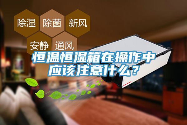 恒溫恒濕箱在操作中應該注意什么？