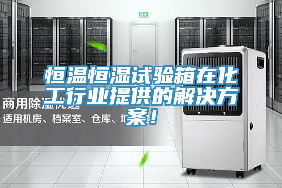 恒溫恒濕試驗箱在化工行業提供的解決方案！