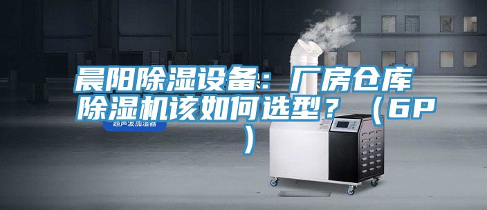 晨陽除濕設備：廠房倉庫除濕機該如何選型？（6P）