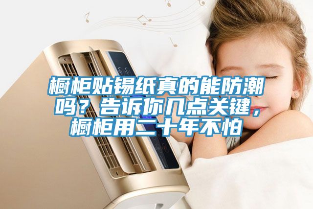 櫥柜貼錫紙真的能防潮嗎？告訴你幾點關(guān)鍵，櫥柜用二十年不怕