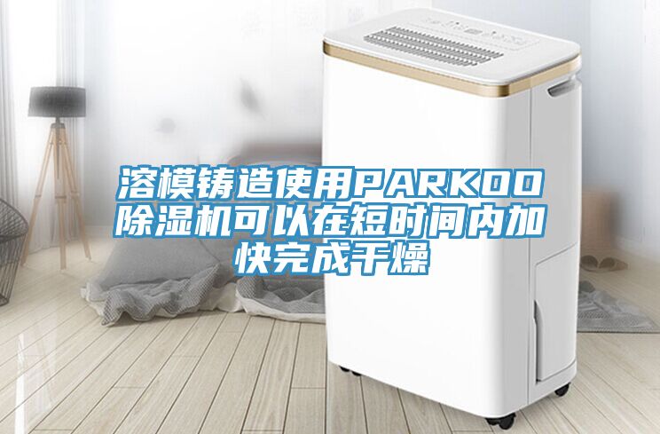 溶模鑄造使用PARKOO除濕機可以在短時間內加快完成干燥