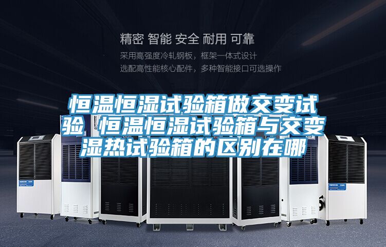 恒溫恒濕試驗(yàn)箱做交變試驗(yàn) 恒溫恒濕試驗(yàn)箱與交變濕熱試驗(yàn)箱的區(qū)別在哪