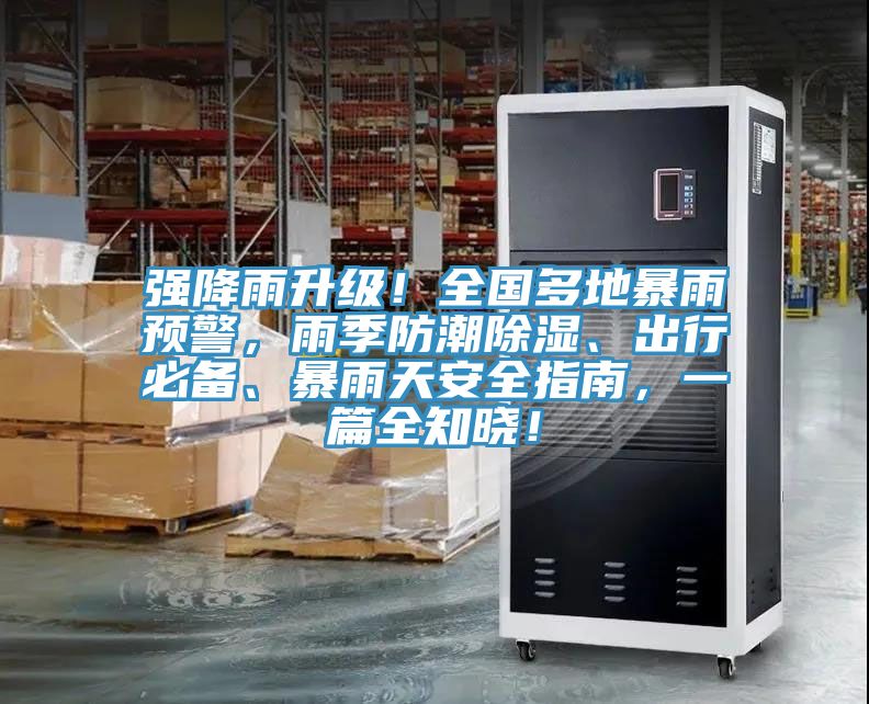 強降雨升級！全國多地暴雨預警，雨季防潮除濕、出行必備、暴雨天安全指南，一篇全知曉！