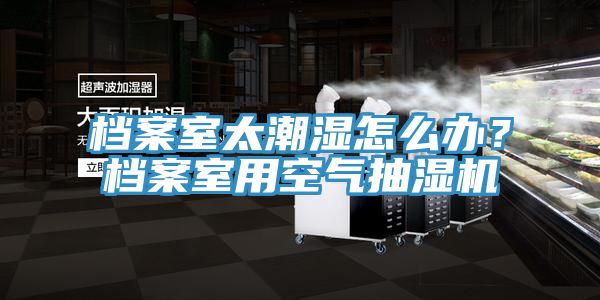檔案室太潮濕怎么辦？檔案室用空氣抽濕機