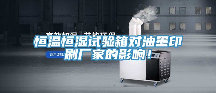 恒溫恒濕試驗箱對油墨印刷廠家的影響！