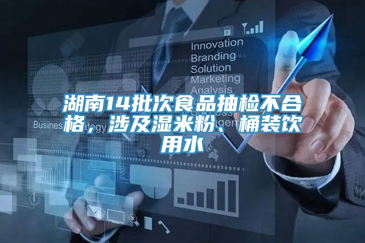湖南14批次食品抽檢不合格，涉及濕米粉、桶裝飲用水