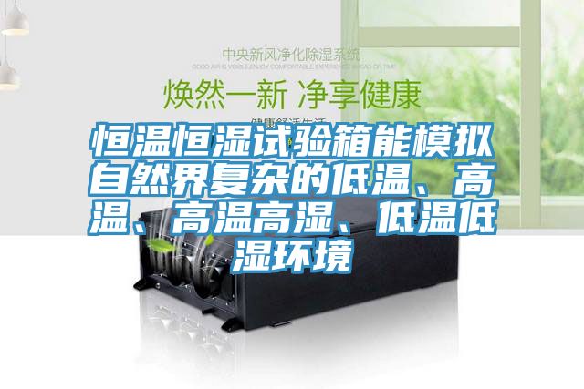 恒溫恒濕試驗(yàn)箱能模擬自然界復(fù)雜的低溫、高溫、高溫高濕、低溫低濕環(huán)境