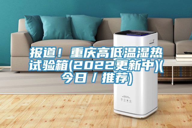 報(bào)道！重慶高低溫濕熱試驗(yàn)箱(2022更新中)(今日／推薦)