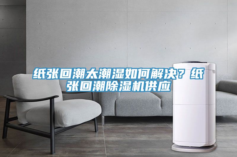 紙張回潮太潮濕如何解決？紙張回潮除濕機(jī)供應(yīng)