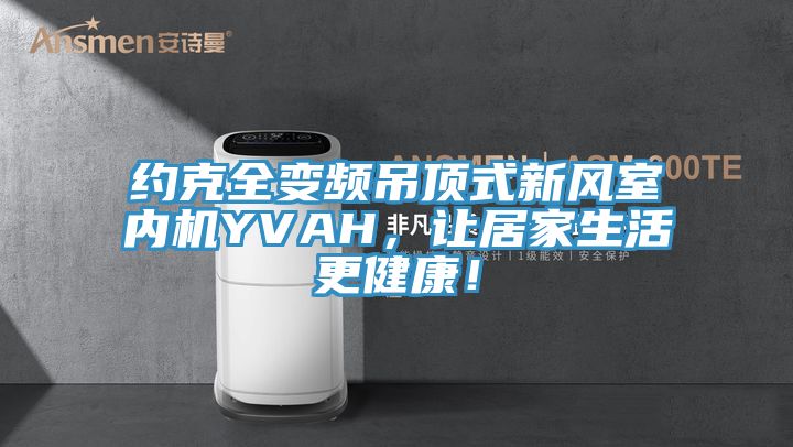 約克全變頻吊頂式新風室內機YVAH，讓居家生活更健康！