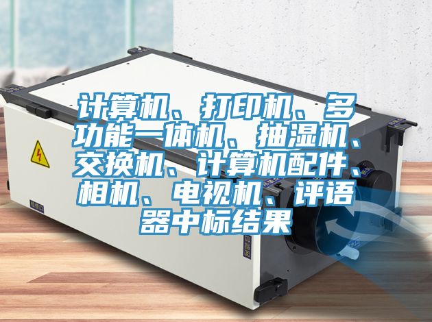 計算機、打印機、多功能一體機、抽濕機、交換機、計算機配件、相機、電視機、評語器中標結(jié)果