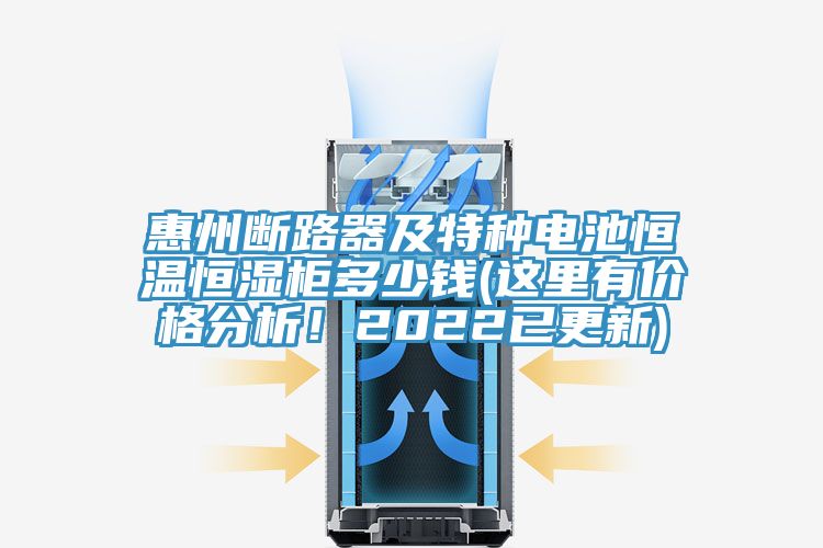 惠州斷路器及特種電池恒溫恒濕柜多少錢(這里有價格分析！2022已更新)