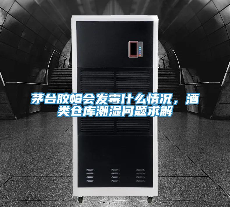 茅臺膠帽會發霉什么情況，酒類倉庫潮濕問題求解