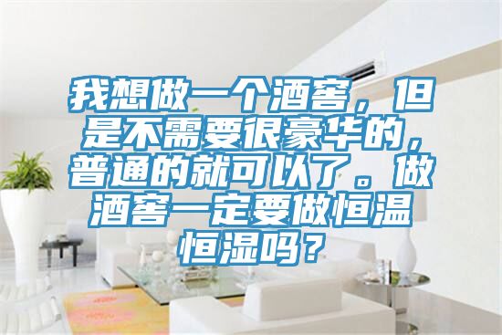 我想做一個酒窖，但是不需要很豪華的，普通的就可以了。做酒窖一定要做恒溫恒濕嗎？
