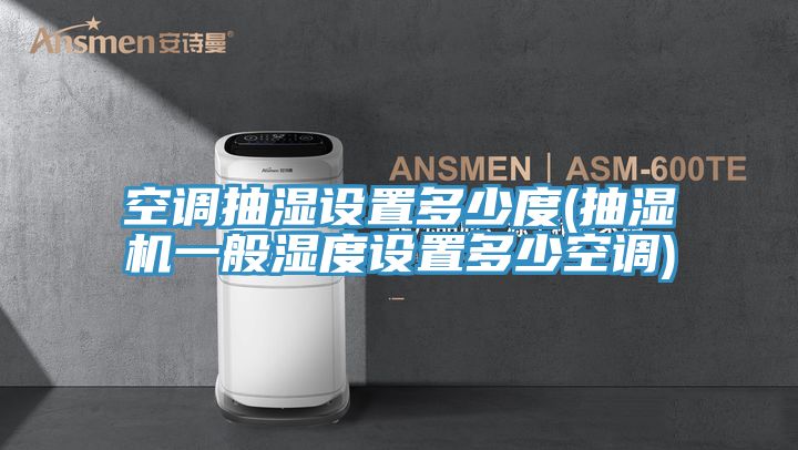 空調抽濕設置多少度(抽濕機一般濕度設置多少空調)